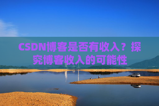 CSDN博客是否有收入？探究博客收入的可能性